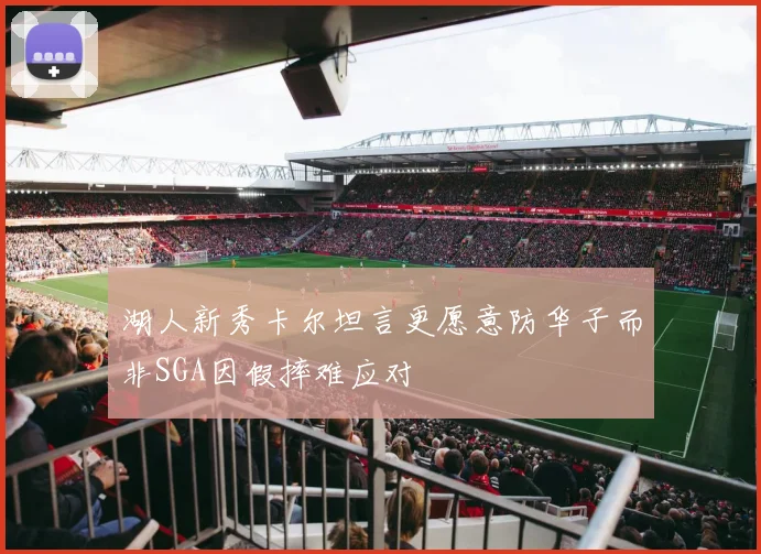 湖人新秀卡尔坦言更愿意防华子而非SGA因假摔难应对