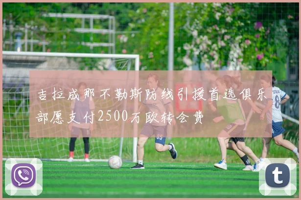 吉拉成那不勒斯防线引援首选俱乐部愿支付2500万欧转会费