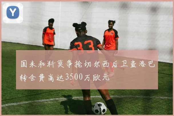 国米和科莫争抢切尔西后卫查洛巴转会费高达3500万欧元