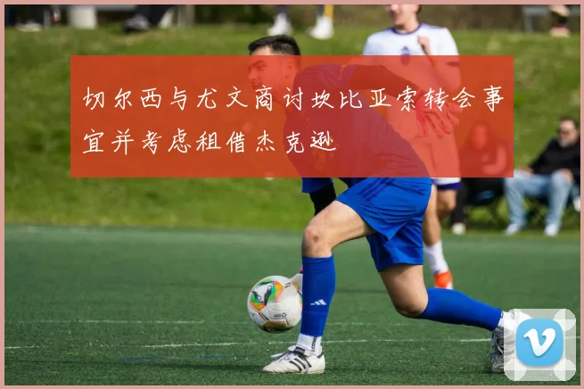 切尔西与尤文商讨坎比亚索转会事宜并考虑租借杰克逊