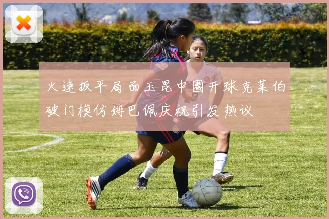 火速扳平局面玉昆中圈开球克莱伯破门模仿姆巴佩庆祝引发热议