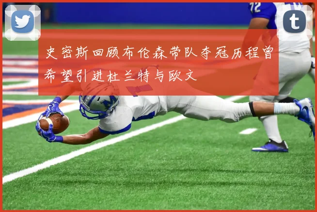 史密斯回顾布伦森带队夺冠历程曾希望引进杜兰特与欧文