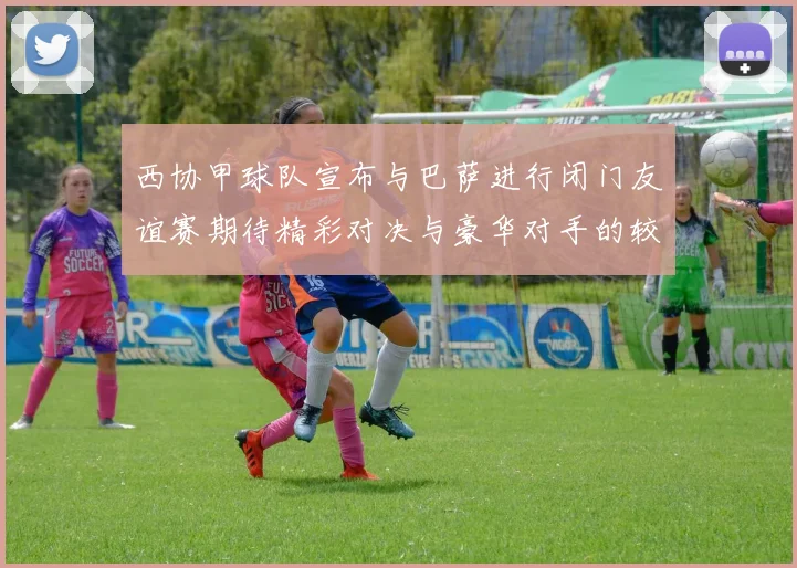 西协甲球队宣布与巴萨进行闭门友谊赛期待精彩对决与豪华对手的较量