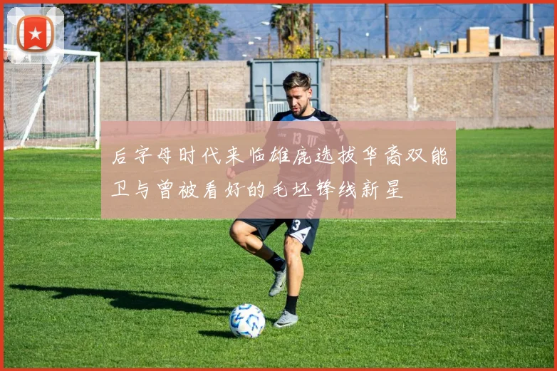 后字母时代来临雄鹿选拔华裔双能卫与曾被看好的毛坯锋线新星