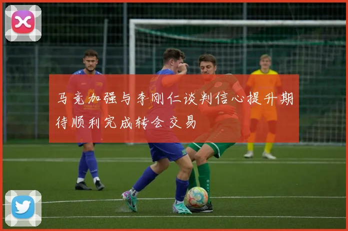 马竞加强与李刚仁谈判信心提升期待顺利完成转会交易