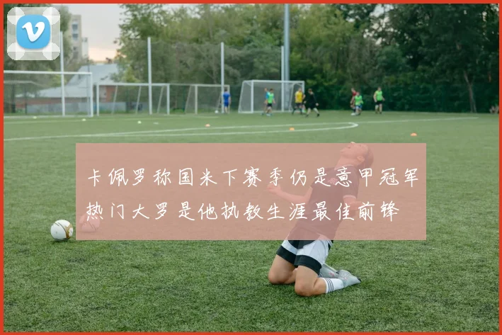 卡佩罗称国米下赛季仍是意甲冠军热门大罗是他执教生涯最佳前锋