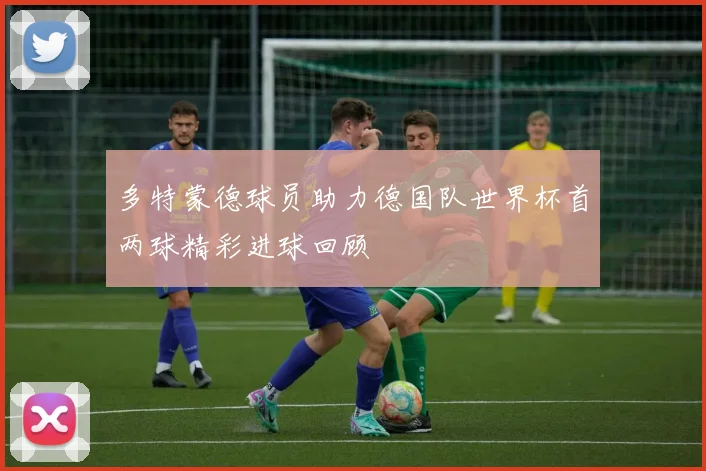多特蒙德球员助力德国队世界杯首两球精彩进球回顾
