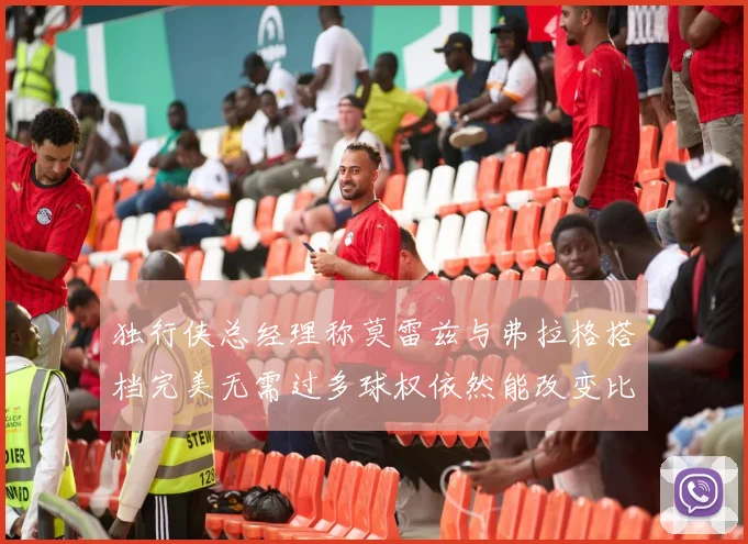 独行侠总经理称莫雷兹与弗拉格搭档完美无需过多球权依然能改变比赛局势