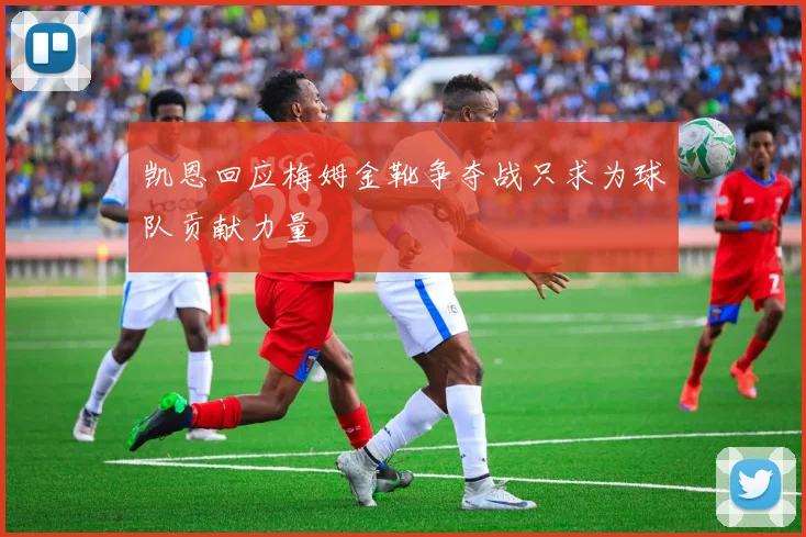 凯恩回应梅姆金靴争夺战只求为球队贡献力量