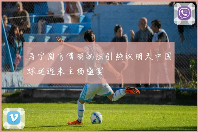 马宁周飞傅明执法引热议明天中国球迷迎来主场盛宴