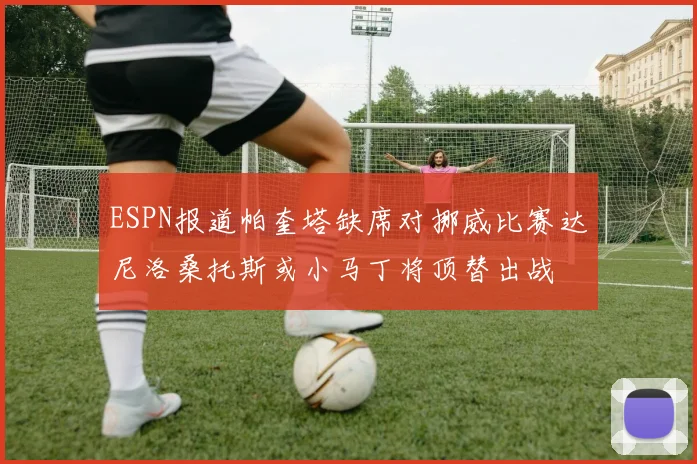 ESPN报道帕奎塔缺席对挪威比赛达尼洛桑托斯或小马丁将顶替出战