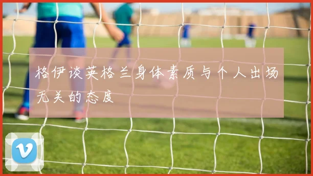 格伊谈英格兰身体素质与个人出场无关的态度